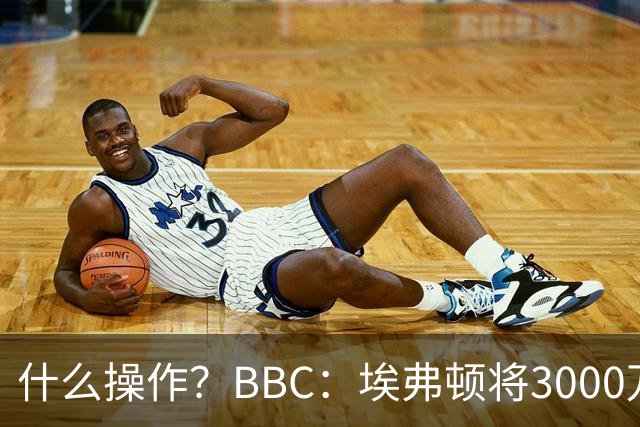 什么操作？BBC：埃弗顿将3000万镑签乔治，未激活2500万买断条款