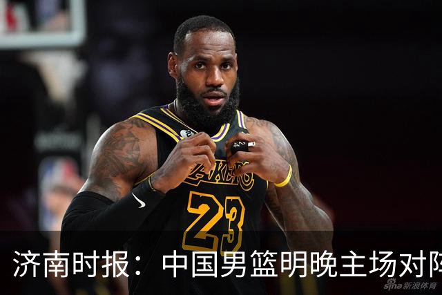 济南时报：中国男篮明晚主场对阵日本 要想赢球必须发挥内线优势