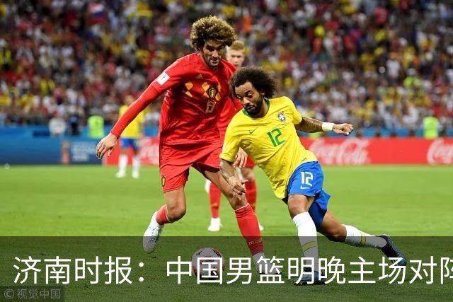 济南时报：中国男篮明晚主场对阵日本 要想赢球必须发挥内线优势