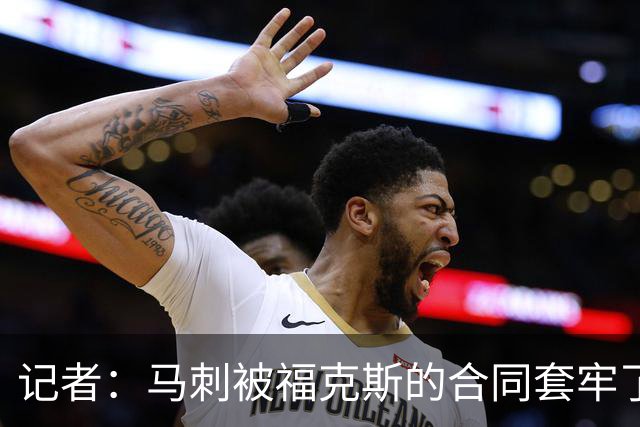 记者：马刺被福克斯的合同套牢了 在处理好之前无法进行重大交易