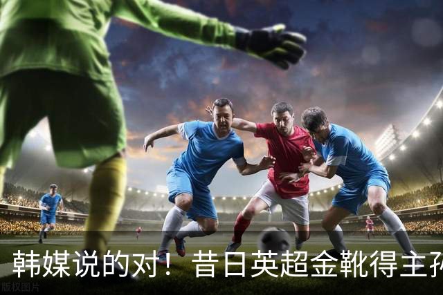 韩媒说的对！昔日英超金靴得主孙兴慜，已不复当年神勇
